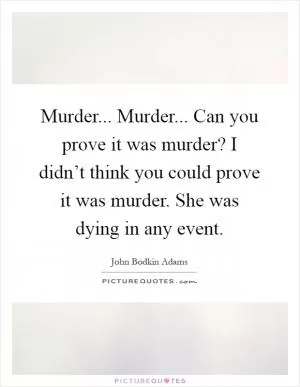 Murder... Murder... Can you prove it was murder? I didn’t think you could prove it was murder. She was dying in any event Picture Quote #1