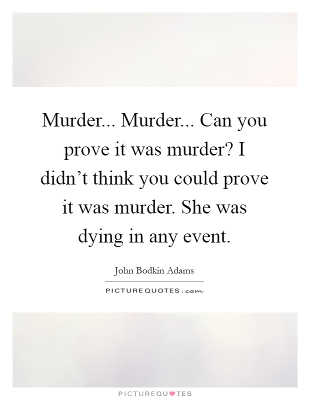 Murder... Murder... Can you prove it was murder? I didn't think you could prove it was murder. She was dying in any event Picture Quote #1