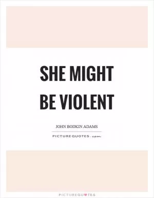 She might be violent Picture Quote #1