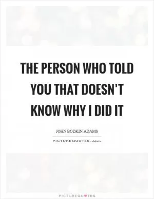 The person who told you that doesn’t know why I did it Picture Quote #1