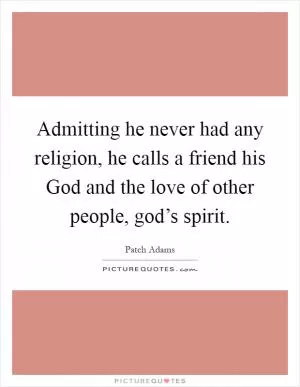 Admitting he never had any religion, he calls a friend his God and the love of other people, god’s spirit Picture Quote #1