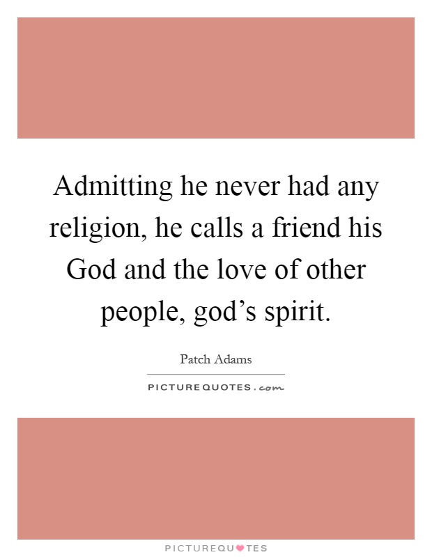 Admitting he never had any religion, he calls a friend his God and the love of other people, god's spirit Picture Quote #1