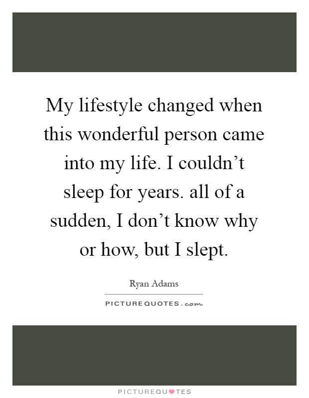 My lifestyle changed when this wonderful person came into my life. I couldn't sleep for years. all of a sudden, I don't know why or how, but I slept Picture Quote #1