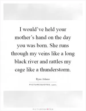 I would’ve held your mother’s hand on the day you was born. She runs through my veins like a long black river and rattles my cage like a thunderstorm Picture Quote #1