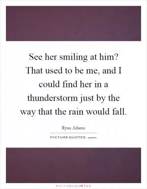 See her smiling at him? That used to be me, and I could find her in a thunderstorm just by the way that the rain would fall Picture Quote #1