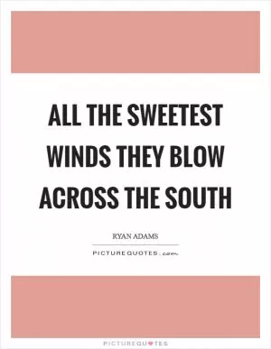 All the sweetest winds they blow across the south Picture Quote #1