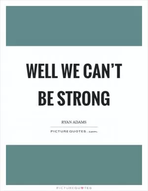 Well we can’t be strong Picture Quote #1