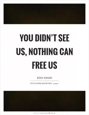 You didn’t see us, nothing can free us Picture Quote #1