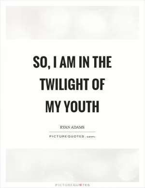 So, I am in the twilight of my youth Picture Quote #1