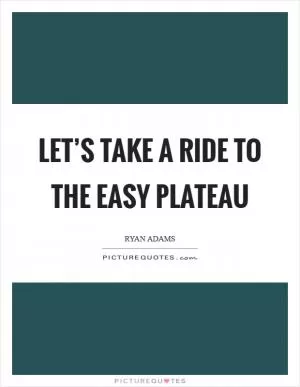 Let’s take a ride to the easy plateau Picture Quote #1