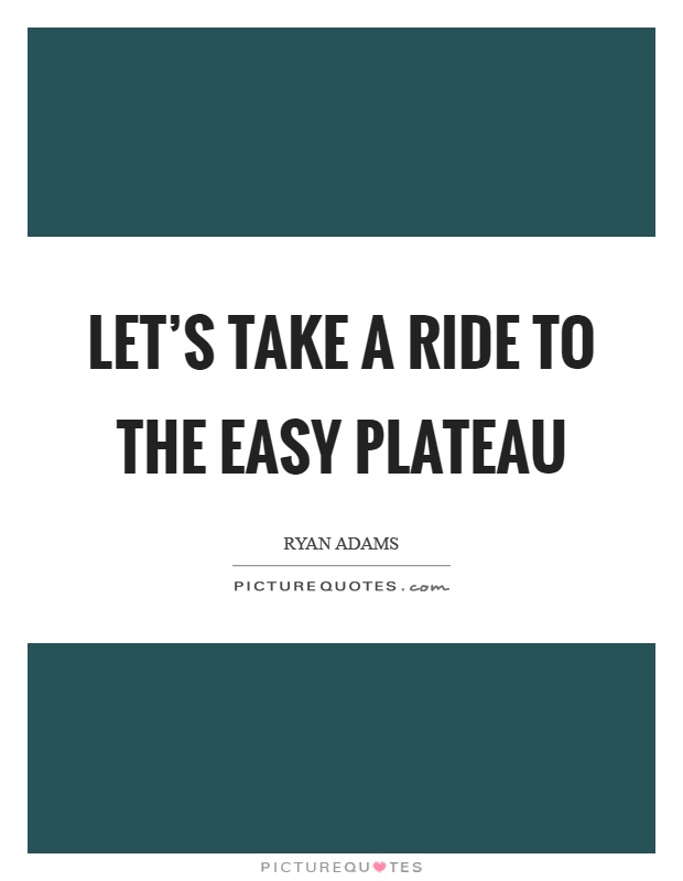 Let's take a ride to the easy plateau Picture Quote #1
