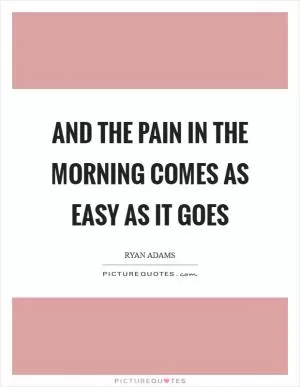 And the pain in the morning comes as easy as it goes Picture Quote #1