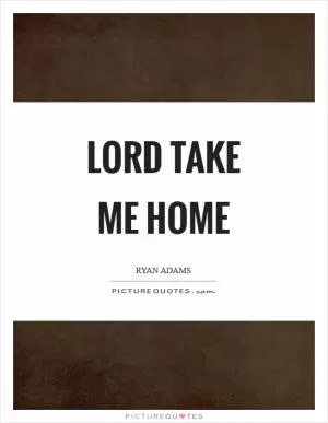 Lord take me home Picture Quote #1
