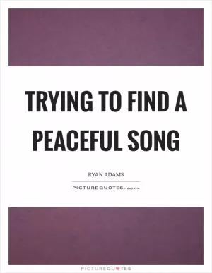 Trying to find a peaceful song Picture Quote #1