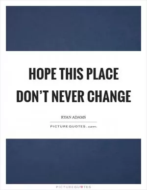 Hope this place don’t never change Picture Quote #1