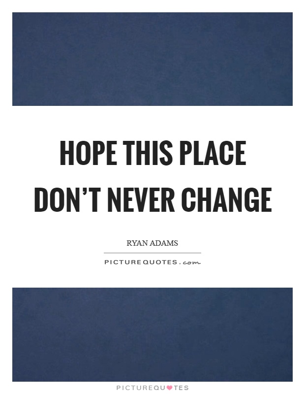 Hope this place don't never change Picture Quote #1
