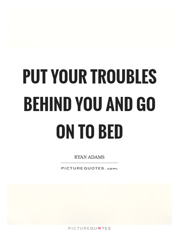 Put your troubles behind you and go on to bed Picture Quote #1