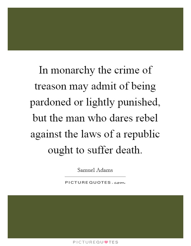 In monarchy the crime of treason may admit of being pardoned or lightly punished, but the man who dares rebel against the laws of a republic ought to suffer death Picture Quote #1