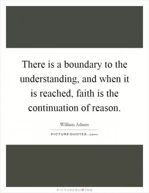 There is a boundary to the understanding, and when it is reached, faith is the continuation of reason Picture Quote #1