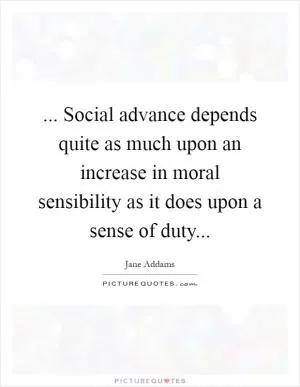 ... Social advance depends quite as much upon an increase in moral sensibility as it does upon a sense of duty Picture Quote #1