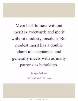 Mere bashfulness without merit is awkward; and merit without modesty, insolent. But modest merit has a double claim to acceptance, and generally meets with as many patrons as beholders Picture Quote #1