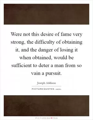 Were not this desire of fame very strong, the difficulty of obtaining it, and the danger of losing it when obtained, would be sufficient to deter a man from so vain a pursuit Picture Quote #1