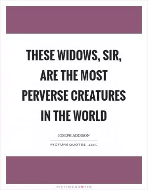 These widows, sir, are the most perverse creatures in the world Picture Quote #1