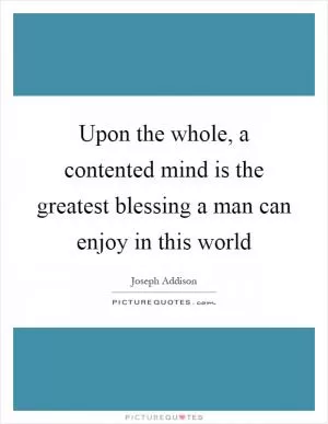 Upon the whole, a contented mind is the greatest blessing a man can enjoy in this world Picture Quote #1