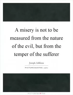 A misery is not to be measured from the nature of the evil, but from the temper of the sufferer Picture Quote #1