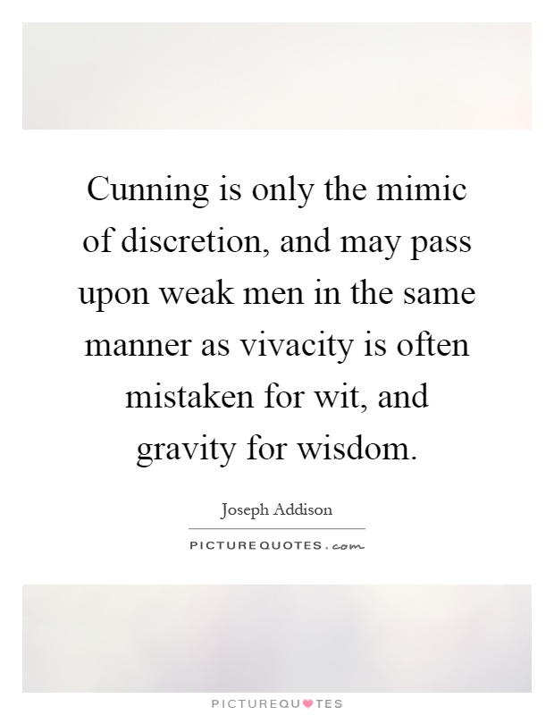 Cunning is only the mimic of discretion, and may pass upon weak men in the same manner as vivacity is often mistaken for wit, and gravity for wisdom Picture Quote #1