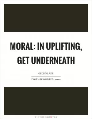 Moral: In uplifting, get underneath Picture Quote #1