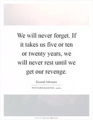 We will never forget. If it takes us five or ten or twenty years, we will never rest until we get our revenge Picture Quote #1