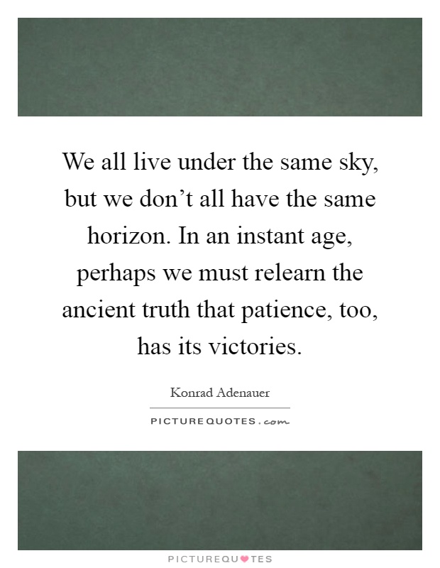 We all live under the same sky, but we don't all have the same horizon. In an instant age, perhaps we must relearn the ancient truth that patience, too, has its victories Picture Quote #1