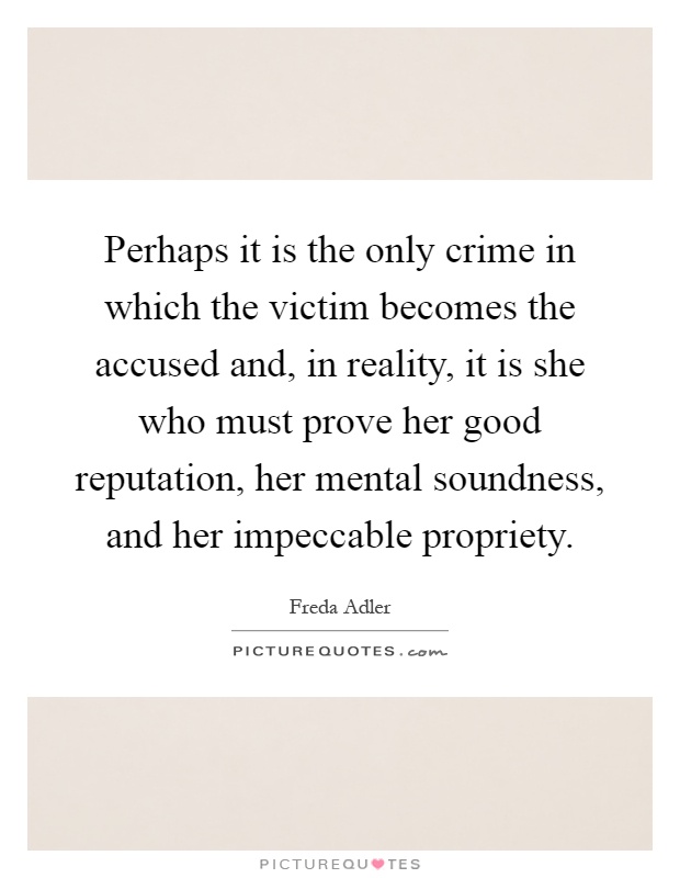 Perhaps it is the only crime in which the victim becomes the accused and, in reality, it is she who must prove her good reputation, her mental soundness, and her impeccable propriety Picture Quote #1