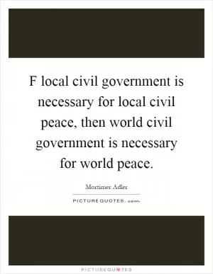 F local civil government is necessary for local civil peace, then world civil government is necessary for world peace Picture Quote #1