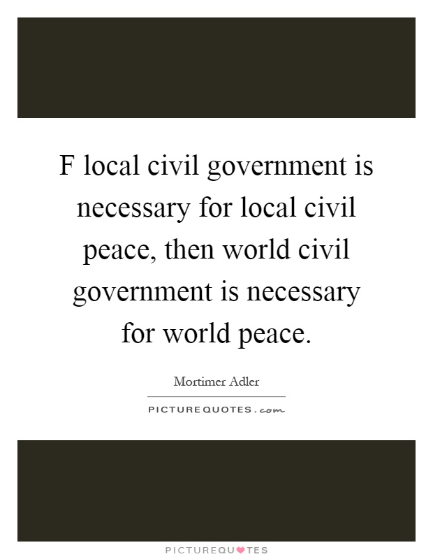 F local civil government is necessary for local civil peace, then world civil government is necessary for world peace Picture Quote #1