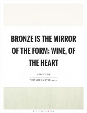 Bronze is the mirror of the form; wine, of the heart Picture Quote #1