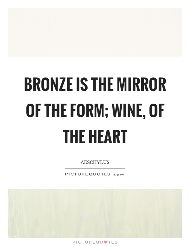 Bronze is the mirror of the form; wine, of the heart Picture Quote #1