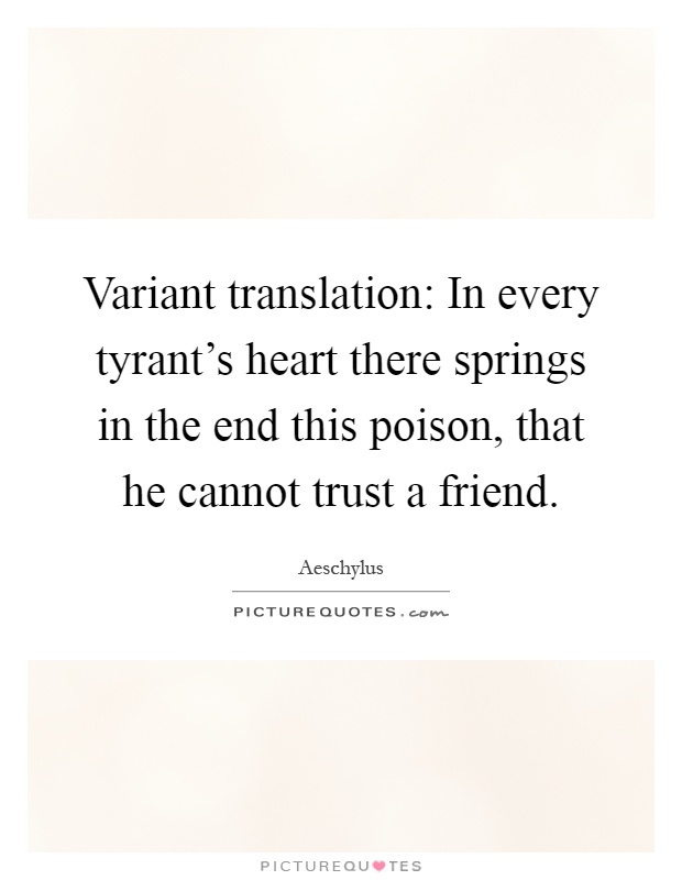 Variant translation: In every tyrant's heart there springs in the end this poison, that he cannot trust a friend Picture Quote #1