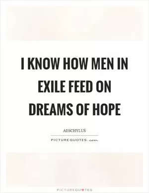 I know how men in exile feed on dreams of hope Picture Quote #1