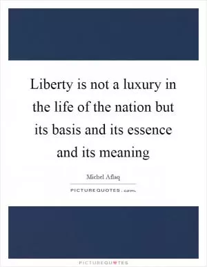 Liberty is not a luxury in the life of the nation but its basis and its essence and its meaning Picture Quote #1