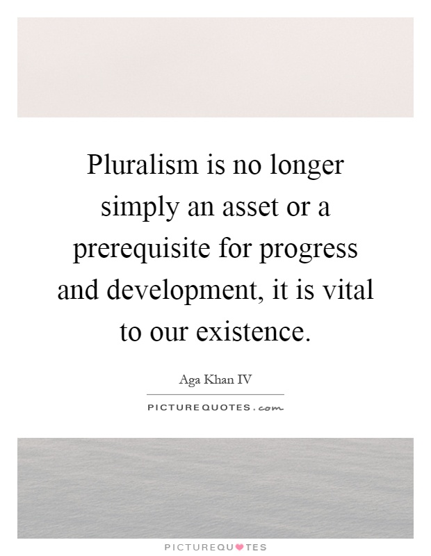 Pluralism is no longer simply an asset or a prerequisite for progress and development, it is vital to our existence Picture Quote #1