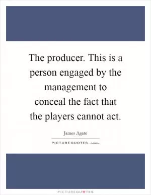 The producer. This is a person engaged by the management to conceal the fact that the players cannot act Picture Quote #1