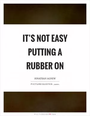 It’s not easy putting a rubber on Picture Quote #1