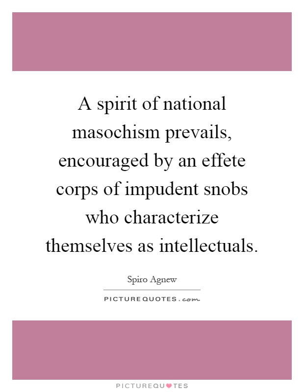 A spirit of national masochism prevails, encouraged by an effete corps of impudent snobs who characterize themselves as intellectuals Picture Quote #1