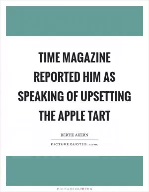 Time magazine reported him as speaking of upsetting the apple tart Picture Quote #1