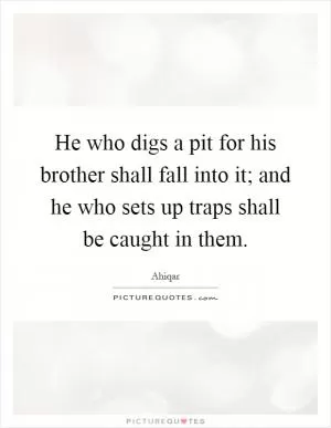 He who digs a pit for his brother shall fall into it; and he who sets up traps shall be caught in them Picture Quote #1