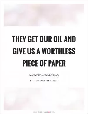 They get our oil and give us a worthless piece of paper Picture Quote #1