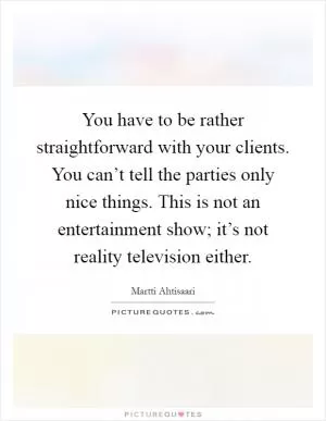 You have to be rather straightforward with your clients. You can’t tell the parties only nice things. This is not an entertainment show; it’s not reality television either Picture Quote #1