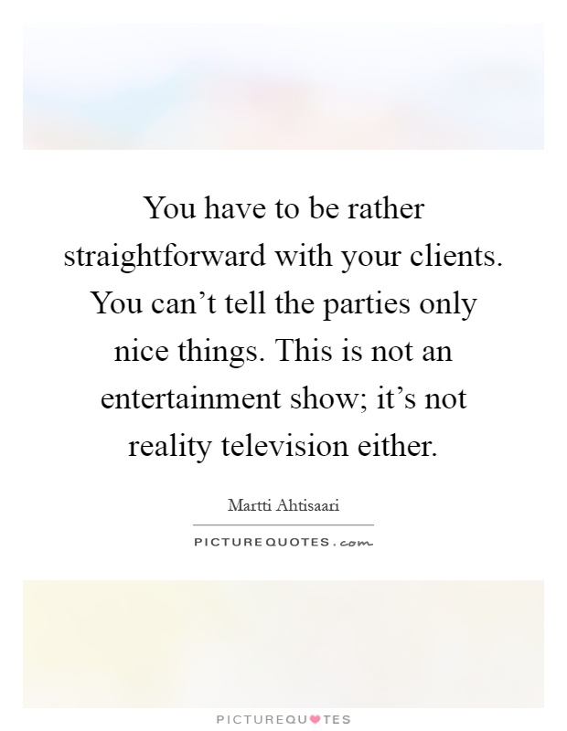 You have to be rather straightforward with your clients. You can't tell the parties only nice things. This is not an entertainment show; it's not reality television either Picture Quote #1